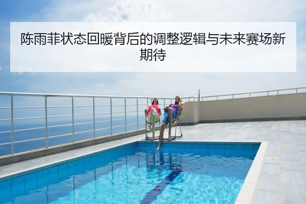 陈雨菲状态回暖背后的调整逻辑与未来赛场新期待