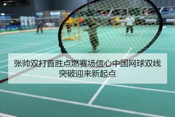 张帅双打首胜点燃赛场信心中国网球双线突破迎来新起点