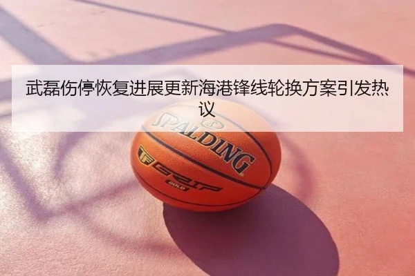 武磊伤停恢复进展更新海港锋线轮换方案引发热议