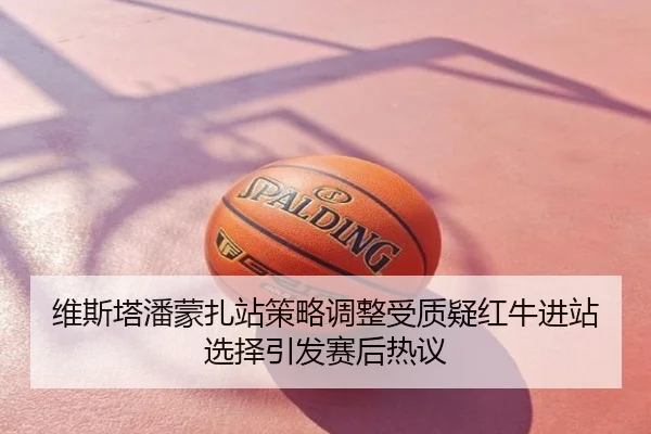 维斯塔潘蒙扎站策略调整受质疑红牛进站选择引发赛后热议