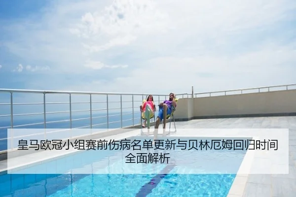 皇马欧冠小组赛前伤病名单更新与贝林厄姆回归时间全面解析