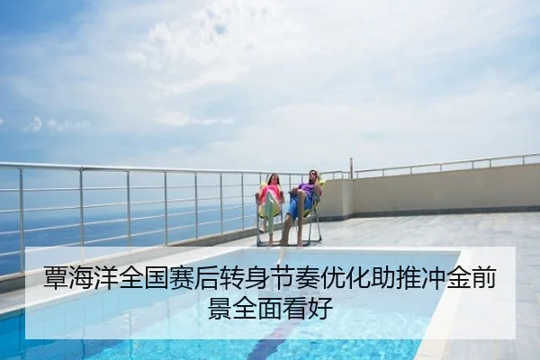 覃海洋全国赛后转身节奏优化助推冲金前景全面看好