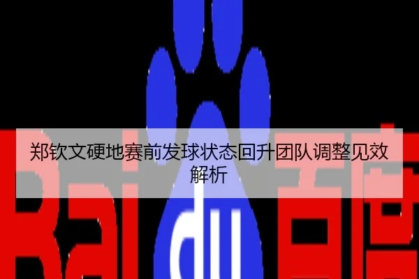 郑钦文硬地赛前发球状态回升团队调整见效解析