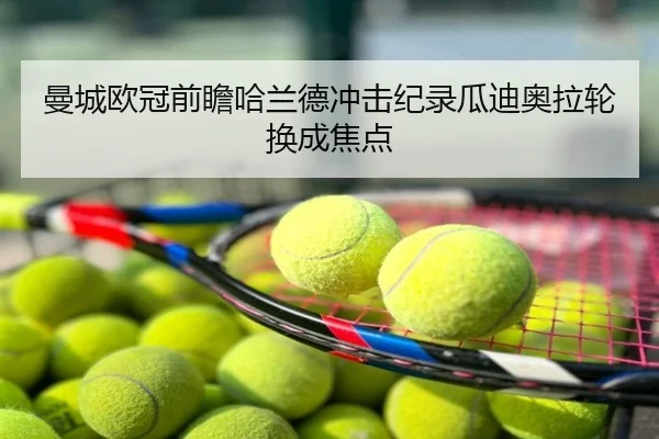 曼城欧冠前瞻哈兰德冲击纪录瓜迪奥拉轮换成焦点