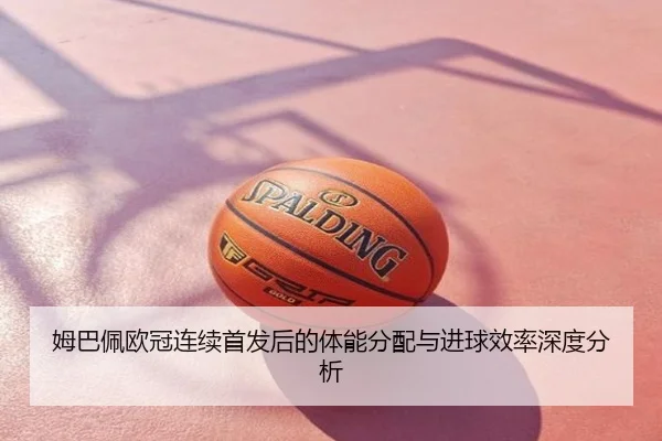 姆巴佩欧冠连续首发后的体能分配与进球效率深度分析
