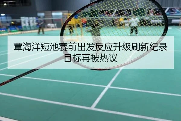 覃海洋短池赛前出发反应升级刷新纪录目标再被热议